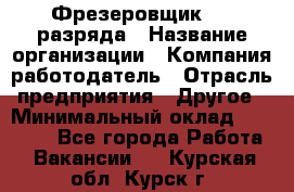 Фрезеровщик 3-6 разряда › Название организации ­ Компания-работодатель › Отрасль предприятия ­ Другое › Минимальный оклад ­ 58 000 - Все города Работа » Вакансии   . Курская обл.,Курск г.